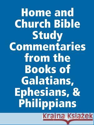 Home and Church Bible Study Commentaries from the Books of Galatians, Ephesians, & Philippians Larry D Alexander 9780578154008