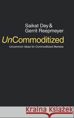 UnCommoditized: Uncommon Ideas for Commoditized Markets Saikat Dey, Gerrit Reepmeyer 9780578154107