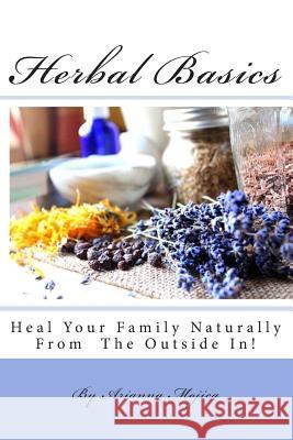 Herbal Basics: Heal Your Family Naturally From The Outside In! Mojica, Arianna 9780578156217