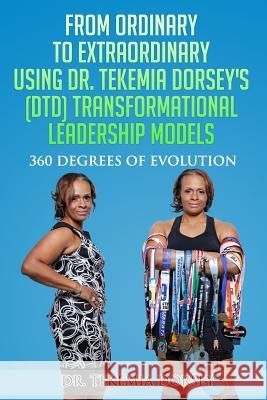 From Ordinary to Extraordinary Using Dr. Tekemia Dorsey's (DTD) Transformational Leadership Models: 360 Degrees of Evolution Johnson, Brandon C. 9780578160429