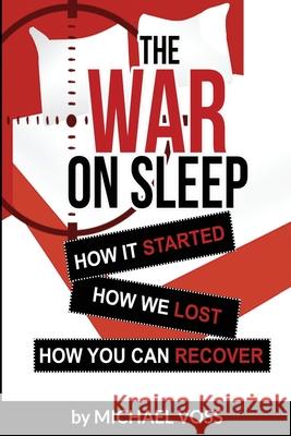 The War On Sleep: How it started. How we lost. How you can recover. Michael Voss 9780578176024 Publisher Services