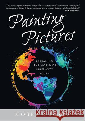 Painting Pictures: Reframing the World of Inner-City Youth Corey D James 9780578177199