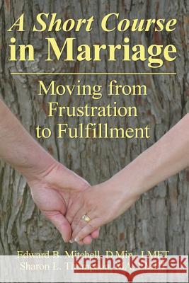 A Short Course in Marriage: Moving from Frustration to Fulfillment Edward B. Mitchell Sharon L. Thompson 9780578181288 Mitchell & Thompson