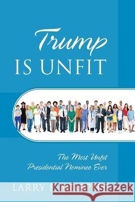Trump Is Unfit: The Most Unfit Presidential Nominee Ever Larry F. Murphy 9780578184647