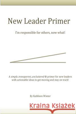 The New Leader Primer: I'm Responsible for Others, Now What?! Kathleen Winter 9780578186351 Winter Consulting