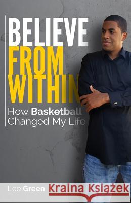 Believe From Within: How Basketball Changed My Life Green, Lee 9780578189406 Lee Green Basketball