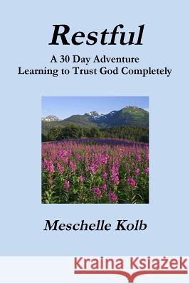 Restful: A 30 Day Adventure Learning to Trust God Completely Meschelle Kolb 9780578192291