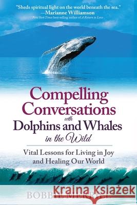 Compelling Conversations with Dolphins and Whales in the Wild: Vital Lessons for Living in Joy and Healing our World Bobbie Merrill 9780578192857 Bobbie Merrill