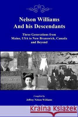 Nelson Williams and his Descendants: Three Generations from Maine, USA to New Brunswick, Canada and Beyond Williams, Jeffrey Nelson 9780578194790 Williams Genealogy