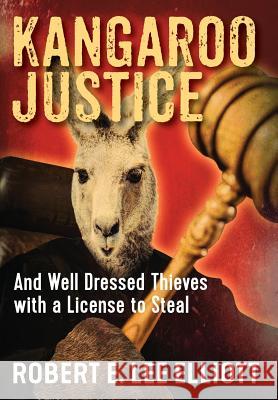 Kangaroo Justice: And Well Dressed Thieves with a License to Steal Robert E Lee Elliott 9780578200927 Kangaroo Publishing