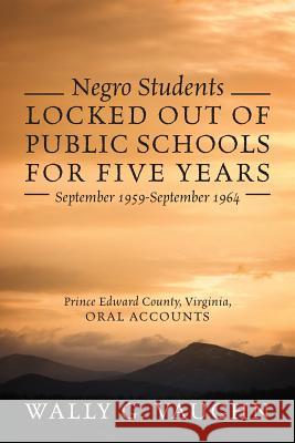 Negro Students Locked Out of Public Schools for Five Years September 1959-September 1964: Prince Edward County, Virginia, Oral Accounts Wally G Vaughn 9780578201603 In Due Season, Inc.