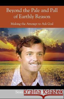 Beyond the Pale and Pall of Earthly Reason: Making the Attempt to Ask God Sean Edward Stewart 9780578203935