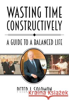 Wasting Time Constructively: A Guide to a Balanced Life Peter J Solomon 9780578206998 Pink House, LLC