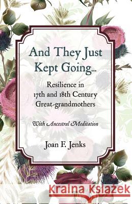 And They Just Kept Going: Resilience in 17th and 18th Century Great-grandmothers. Joan F Jenks 9780578209210