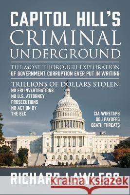 Capitol Hill's Criminal Underground: The Most Thorough Exploration of Government Corruption Ever Put in Writing Richard Lawless 9780578209982
