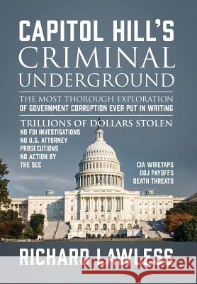 Capitol Hill's Criminal Underground: The Most Thorough Exploration of Government Corruption Ever Put in Writing Richard Lawless 9780578209999 Medlaw Publishing