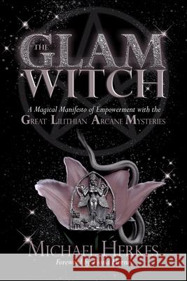 The GLAM Witch: A Magical Manifesto of Empowerment with the Great Lilithian Arcane Mysteries Michael Herkes 9780578212029 Witch Way Publishing
