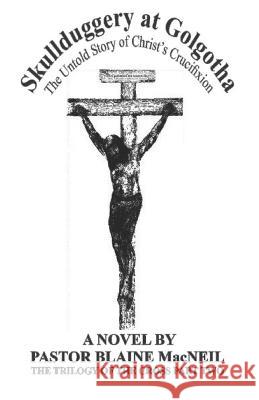 Skullduggery at Golgotha: The Untold Story of Christ\'s Crucifixion Pastor Blaine MacNeil 9780578213125