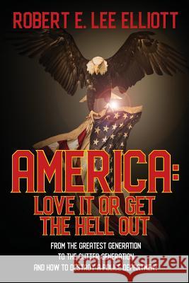 America: Love it or Get the Hell Out: From the Greatest Generation to the Gutter Generation and How to Destroy a Police Departm Robert E. Lee Elliott 9780578220642
