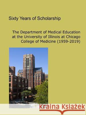 Sixty Years of Scholarship: The Department of Medical Education at the University of Illinois at Chicago (1959-2019) Uic Department of Medical Education 9780578222486 Uic Department of Medical Education