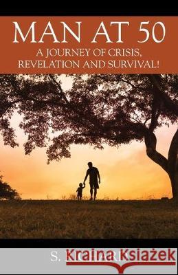Man at 50: A Journey of Crisis, Revelation and Survival! S Richard 9780578224954 Richard Publishing