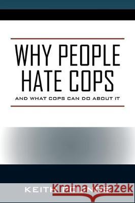 Why People Hate Cops: And What Cops Can Do About It Keith Pounds 9780578226606