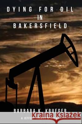Dying for Oil in Bakersfield: A Jeffery Thomas Mystery Barbara K. Krueger 9780578226651 Xulon Press