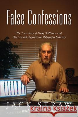 False Confessions: The True Story of Doug Williams and His Crusade Against the Polygraph Industry Jack Straw Doug Williams 9780578230375