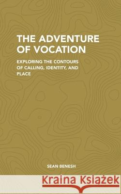 The Adventure of Vocation: Exploring the Contours of Calling, Identity, and Place Sean Benesh 9780578231549 Intrepid Traveler