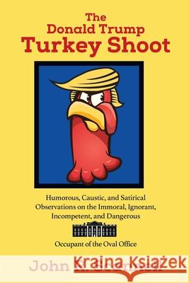 The Donald Trump Turkey Shoot: Humorous, Caustic, and Satirical Observations on the Immoral, Ignorant, Incompetent, & Dangerous Occupant of the Oval Office John R Scannell 9780578232157