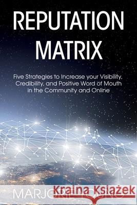 Reputation Matrix: Five Strategies To Increase your Visibility, Credibility, and Positive Word of Mouth in the Community and Online Marjorie Young 9780578232515 Carriage Trade Publishing II, Inc.