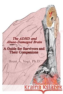The ADHD and Abuse-Damaged Brain: A Guide for Survivors and Their Companions Brent A Vogt, PH D 9780578234526 Cingulum Neurosciences Institute