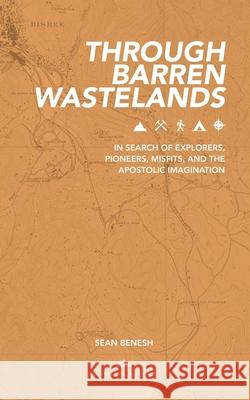 Through Barren Wastelands: In Search of Explorers, Pioneers, Misfits, and the Apostolic Imagination Sean Benesh 9780578236391