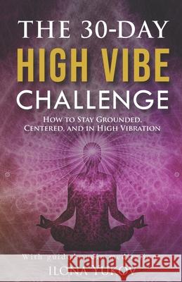 The 30-Day High Vibe Challenge: How to Stay Grounded, Centered, and in High Vibration Ilona Yukov 9780578238722