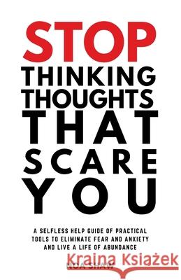 stop thinking thoughts that scare you: a selfless help guide of practical tools to eliminate fear and anxiety and live a life of abundance Noa Shaw 9780578245263