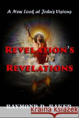 Revelation's Revelations: A New Look at John's Visions Raymond D. Baker 9780578248295