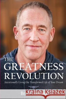 The Greatness Revolution: Intentionally Living the Transformed Life of Your Dream Brad Thomas 9780578248738 Brad B Thomas