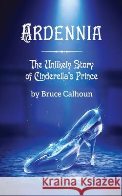 Ardennia: The Unlikely Story of Cinderella's Prince Bruce Calhoun 9780578254647
