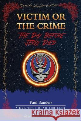 Victim or the Crime - The Day Before Jerry Died: A Grateful Dead Thriller Paul Sanders 9780578258911