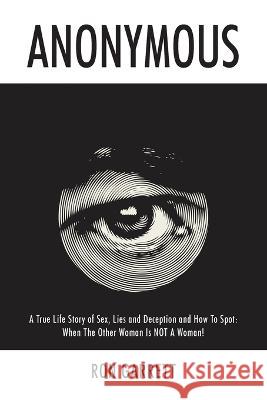 Anonymous: A True Life Story of Sex, Lies and Deception and How to Spot: When the Other Woman is NOT a Woman! Ron Garrett 9780578267555 Anonymous Publishing