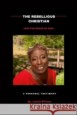 The Rebellious Christian (And The Grace Of God) A Personal Testimony Juanita Peevy 9780578267586 Mason Publishing Company