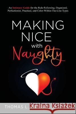 Making Nice with Naughty: An Intimacy Guide for the Rule-Following, Organized, Perfectionist, Practical, and Color-Within-The-Line Types Thomas L Murray 9780578271385 Clinical Training & Consultation, Pllc