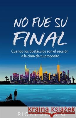 No Fue Su Final: Cuando los obstaculos son el escalon a la cima de tu proposito Ricky del Rio   9780578278070 ISBN