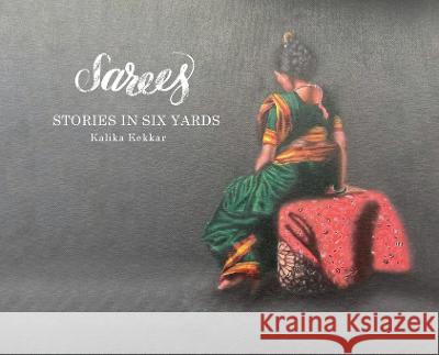 Sarees: Stories in Six Yards Kalika Kekkar Vaishali Bhat Shilpa Deshpande 9780578289540 Kalika Kekkar