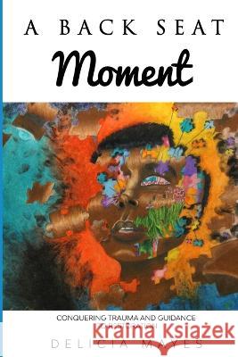 A Back Seat Moment: Conquering Trauma and a Guidance to Restoration Daysha Watson Delicia Mayes 9780578291772