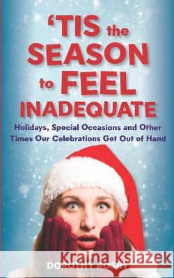 'Tis the Season to Feel Inadequate: Holidays, Special Occasions and Other Times Our Celebrations Get Out of Hand Dorothy Rosby 9780578295527