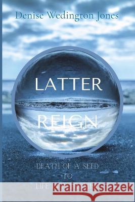 Latter Reign: Death Of A Seed To Life In A Promise Denise Wedington Jones   9780578299747