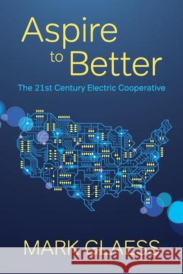 Aspire to Better: The 21st Century Electric Cooperative Mark Glaess 9780578302362 Mark Glaess