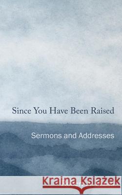 Since You Have Been Raised: Sermons and Addresses Robert A. Hand 9780578303208