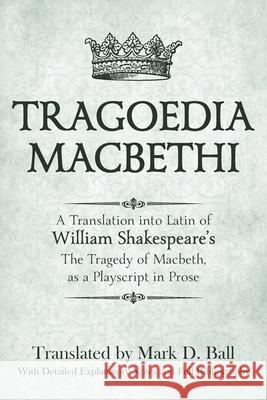Tragoedia Macbethi: A Translation into Latin of William Shakespeare's Macbeth, as a Playscript in Prose Mark D. Ball William Shakespeare 9780578303277 Mark D. Ball